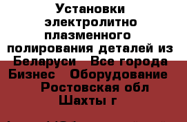 Установки электролитно-плазменного  полирования деталей из Беларуси - Все города Бизнес » Оборудование   . Ростовская обл.,Шахты г.